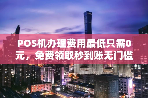 张家港POS机办理费用最低只需0元，免费领取秒到账无门槛