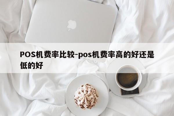 张家港POS机费率比较-pos机费率高的好还是低的好